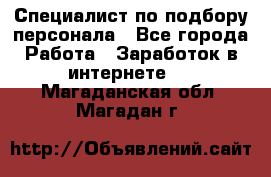 Специалист по подбору персонала - Все города Работа » Заработок в интернете   . Магаданская обл.,Магадан г.